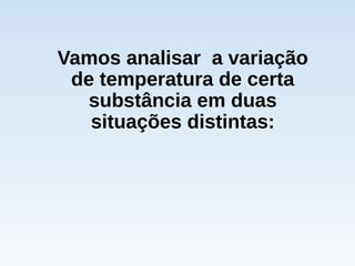 Vamos analisar a variação
de temperatura de certa
substância em duas
situações distintas:
 