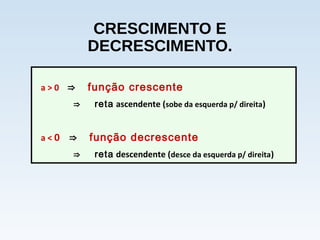 CRESCIMENTO E
DECRESCIMENTO.
a > 0 ⇒ função crescente
⇒ reta ascendente (sobe da esquerda p/ direita)
a < 0 ⇒ função decrescente
⇒ reta descendente (desce da esquerda p/ direita)
 