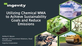 Utilizing Chemical WMA
to Achieve Sustainability
Goals and Reduce
Emissions
Ashley R. Batson
Manager of Government Relations, Road
Construction
Ingevity Corporation
1
 