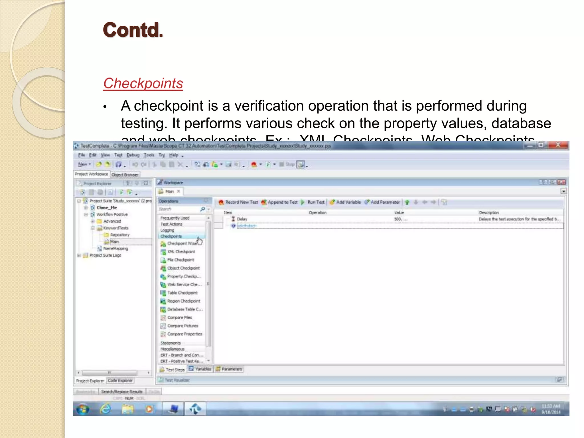 Checkpoints
• A checkpoint is a verification operation that is performed during
testing. It performs various check on the property values, database
and web checkpoints. Ex :- XML Checkpoints, Web Checkpoints.
 