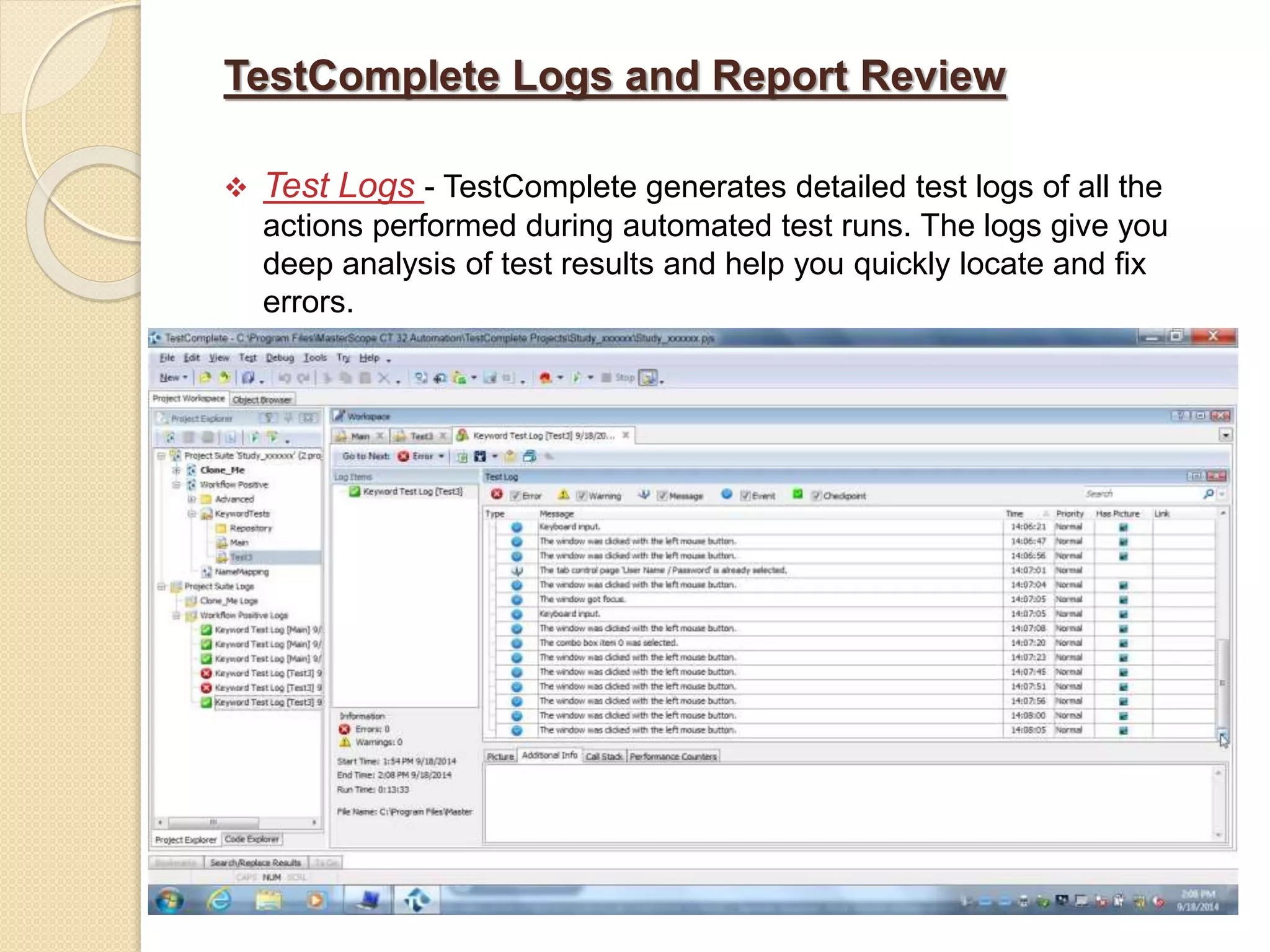 TestComplete Logs and Report Review
 Test Logs - TestComplete generates detailed test logs of all the
actions performed during automated test runs. The logs give you
deep analysis of test results and help you quickly locate and fix
errors.
 