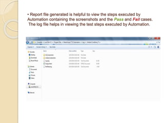 • Report file generated is helpful to view the steps executed by
Automation containing the screenshots and the Pass and Fail cases.
The log file helps in viewing the test steps executed by Automation.
 
