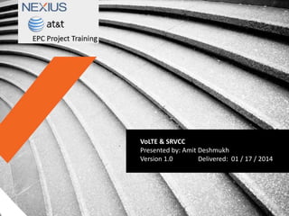 VoLTE & SRVCC
Presented by: Amit Deshmukh
Version 1.0 Delivered: 01 / 17 / 2014
 