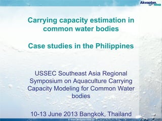 © www.akvaplan.niva.no
Carrying capacity estimation in
common water bodies
Case studies in the Philippines
USSEC Southeast Asia Regional
Symposium on Aquaculture Carrying
Capacity Modeling for Common Water
bodies
10-13 June 2013 Bangkok, Thailand
 