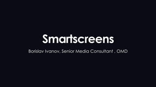 Smartscreens
Borislav Ivanov, Senior Media Consultant , OMD
 
