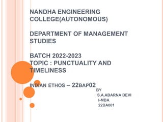 NANDHA ENGINEERING
COLLEGE(AUTONOMOUS)
DEPARTMENT OF MANAGEMENT
STUDIES
BATCH 2022-2023
TOPIC : PUNCTUALITY AND
TIMELINESS
INDIAN ETHOS – 22BAP02
BY
S.A.ABARNA DEVI
I-MBA
22BA001
 