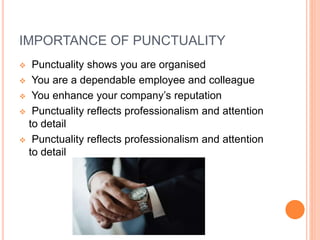 IMPORTANCE OF PUNCTUALITY
 Punctuality shows you are organised
 You are a dependable employee and colleague
 You enhance your company’s reputation
 Punctuality reflects professionalism and attention
to detail
 Punctuality reflects professionalism and attention
to detail
 
