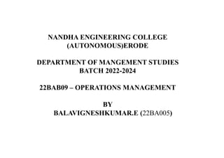 NANDHA ENGINEERING COLLEGE
(AUTONOMOUS)ERODE
DEPARTMENT OF MANGEMENT STUDIES
BATCH 2022-2024
22BAB09 – OPERATIONS MANAGEMENT
BY
BALAVIGNESHKUMAR.E (22BA005)
 