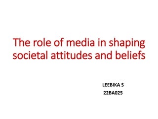 The role of media in shaping
societal attitudes and beliefs
LEEBIKA S
22BA025
 