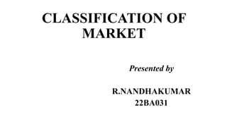 CLASSIFICATION OF
MARKET
Presented by
R.NANDHAKUMAR
22BA031
 