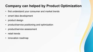 Company can helped by Product Optimization
• first understand your consumer and market trends
• smart idea development
• product design
• product/service positioning and optimization
• product/service assessment
• retail trends
• innovation roadmap
 