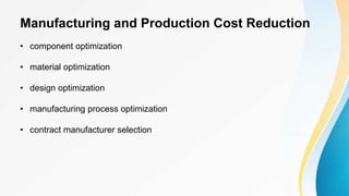 Manufacturing and Production Cost Reduction
• component optimization
• material optimization
• design optimization
• manufacturing process optimization
• contract manufacturer selection
 