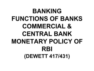 BANKING FUNCTIONS OF BANKS COMMERCIAL & CENTRAL BANK MONETARY POLICY OF RBI (DEWETT 417/431) 