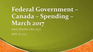 Federal Government –
Canada – Spending –
March 2017
PAUL YOUNG CPA, CGA
MAY 27, 2017
 
