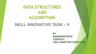 DATA STRUCTURES
AND
ALGORITHMS
SKILL INNOVATIVE TASK – II
BY
MANIMOZHIYAN M
22BCM531
I-BSc.COMPUTER SCIENCE-’B’
 