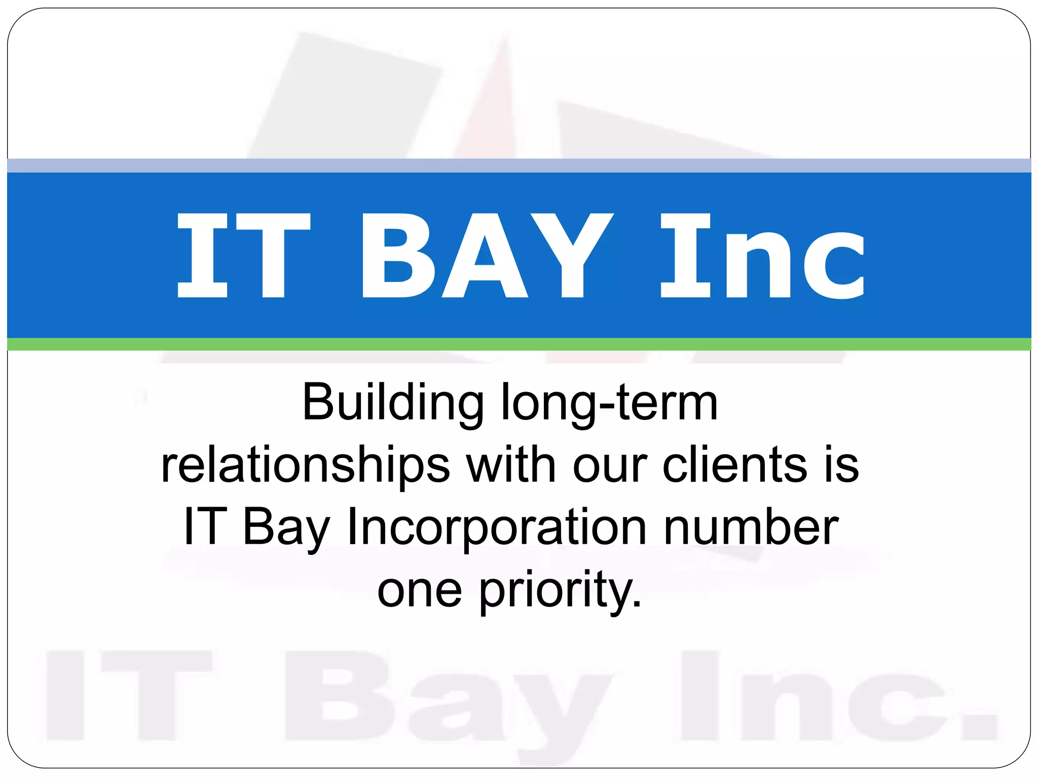Building long-term
relationships with our clients is
IT Bay Incorporation number
one priority.
IT BAY Inc
 