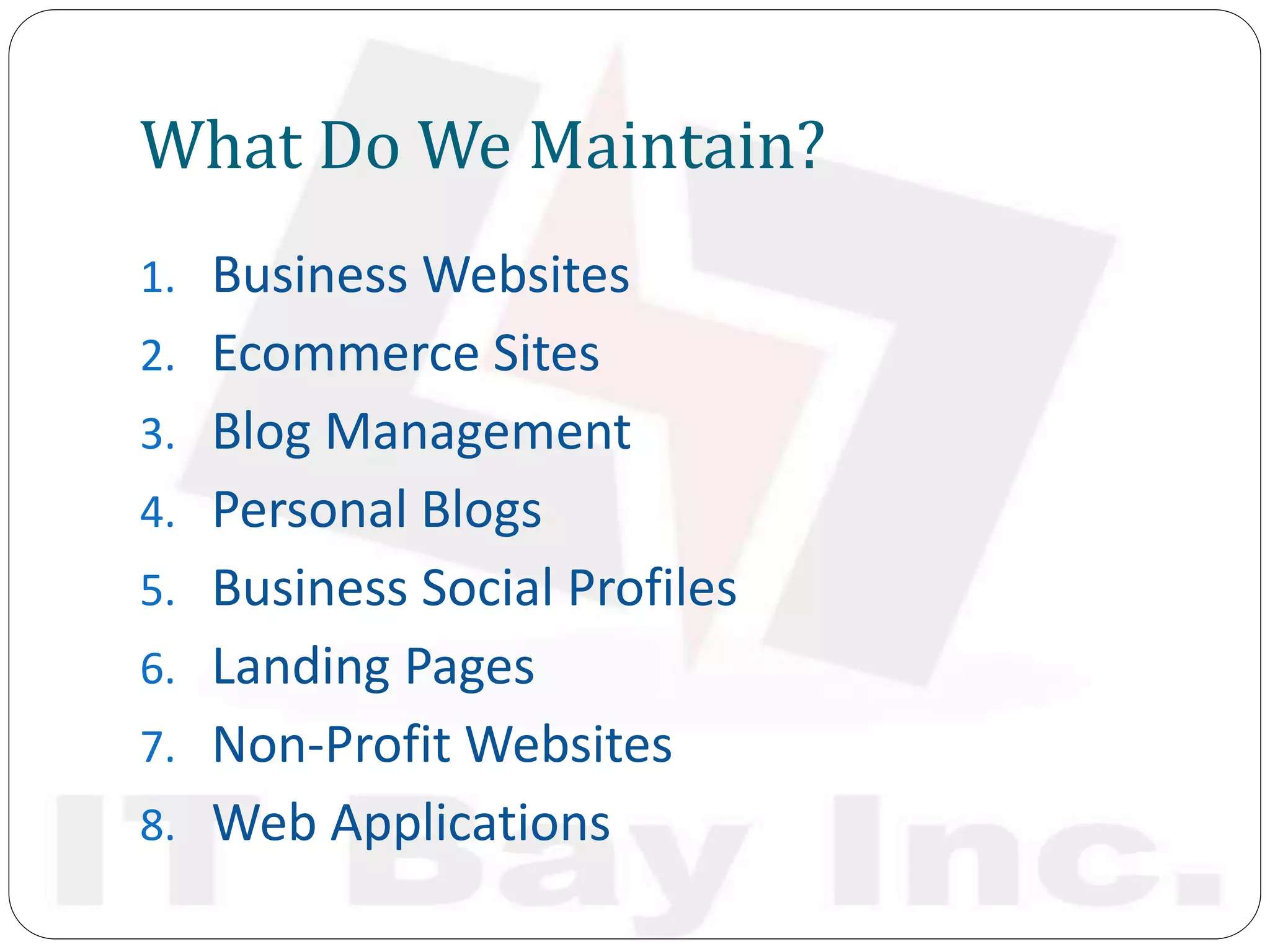 What Do We Maintain?
1. Business Websites
2. Ecommerce Sites
3. Blog Management
4. Personal Blogs
5. Business Social Profiles
6. Landing Pages
7. Non-Profit Websites
8. Web Applications
 