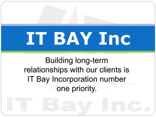 Building long-term
relationships with our clients is
IT Bay Incorporation number
one priority.
IT BAY Inc
 