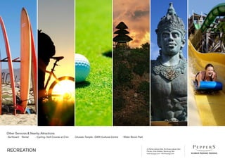 Jl. Pantai Labuan Sait, Br Dinas Labuan Sait
Pecatu, Kuta Selatan, Bandung, Bali
www.suarga.com -­info@suarga.com
RECREATION
Other Services & Nearby Attractions
- Surfboard Rental 	 - Cycling	- Golf Course at 2 km	 - Uluwatu Temple	- GWK Cultural Centre	 - Water Boom Park
 