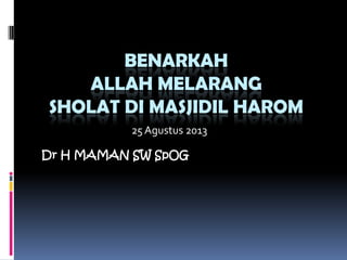 BENARKAH
ALLAH MELARANG
SHOLAT DI MASJIDIL HAROM
Dr H MAMAN SW SpOG
25 Agustus 2013
 