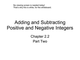 Adding and Subtracting Positive and Negative Integers Chapter 2.2 Part Two No viewing screen is needed today! That’s why this is white, for the whiteboard. 