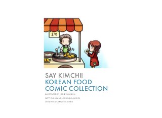 SAY KIMCHI!
KOREAN FOOD
COMIC COLLECTION
ILLUSTRATED BY HEEJEONG SOHN
WRITTEN BY DANIEL GRAY AND JIA CHOI
O’NGO FOOD COMMUNICATIONS
 