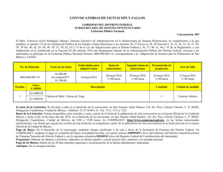 CONVOCATORIAS DE LICITACIÓN Y FALLOS
GOBIERNO DEL DISTRITO FEDERAL
SUBSECRETARÍA DE SISTEMA PENITENCIARIO
Licitación Pública Nacional
Convocatoria: 003
El Mtro. Francisco Javier Rodríguez Mijarez, Director Ejecutivo de Administración en la Subsecretaría de Sistema Penitenciario, en cumplimiento a lo que
establece el artículo 134 de la Constitución Política de los Estados Unidos Mexicanos y los artículos 26, 27 Inciso a), 28, 30 Fracción I, 32, 33, 34, 35, 36, 37, 38,
39, 39 bis, 40, 42, 43, 44, 49, 50, 51, 59, 62, 63 y 73 de la Ley de Adquisiciones para el Distrito Federal y 36, 37, 40, 41, 46 y 55 de su Reglamento, y con
fundamento en lo establecido en la fracción IX del artículo 101G del Reglamento Interior de la Administración Pública del Distrito Federal, convoca a los
interesados en participar en la Licitación Pública Nacional Número 30001004-003-16, correspondiente a la “Adquisición de Insumos para la Elaboración de Pan
Blanco y Tortilla”.
Eventos de la Licitación: Se llevarán a cabo en el domicilio de la convocante: en San Antonio Abad Número 124, 4to. Piso, Colonia Tránsito, C. P. 06820,
Delegación Cuauhtémoc, Ciudad de México, Teléfono: 51 32 54 00 y 01 Ext. 1312, 1315 y 1322.
Bases de la Licitación: Estarán disponibles, para consulta y venta, a partir de la fecha de la publicación de esta convocatoria en la Gaceta Oficial de la Ciudad de
México y hasta el día 16 de mayo del año 2016, en el domicilio de la convocante: en San Antonio Abad Número 124, 4to. Piso, Colonia Tránsito, C. P. 06820,
Delegación Cuauhtémoc, Ciudad de México, de 9:00 a 15:00 horas. En COMPRANET: http://www.compranet.gob.mx, en las fechas mencionadas
anteriormente. Las fechas que regirán los eventos de esta licitación se computarán a partir de la publicación de esta convocatoria en la fecha prevista en la Gaceta
Oficial de la Ciudad de México.
Pago de Bases: En el domicilio de la convocante, mediante cheque certificado ó de caja a favor de la Secretaría de Finanzas del Distrito Federal. En
COMPRANET, mediante el pago en ventanilla del banco Scotiabank Inverlat, a la cuenta número 105899699 a favor del Gobierno del Distrito Federal/Secretaría
de Finanzas/Tesorería del Distrito Federal y con la siguiente referencia 02010510 (clave del Registro Federal de Contribuyentes del interesado).
Propuestas: Deberán ser idóneas y solventes, redactarse en idioma español y cotizar precios fijos, unitarios y en moneda nacional.
Pago de los Bienes: Dentro de los 20 días naturales siguientes a la presentación de la factura debidamente requisitada.
Anticipos: No se otorgará anticipo.
No. de licitación Costo de las bases
Fecha límite para
adquirir bases
Junta de
aclaraciones
Segunda Junta de
aclaraciones
Presentación de
propuestas
Acto de fallo
30001004-003-16
$2,000.00
En compraNET:
$1,700.00
16/mayo/2016
18/mayo/2016
11:00 horas
20/mayo/2016
11:00 horas
25/mayo/2016
11:00 horas
27/mayo/2016
11:00 horas
Partida
Clave
CABMS
Descripción Cantidad Unidad de medida
1
2211000250
Harina de Maíz / Harina de Trigo 1 Contrato Abierto
2211000256
 