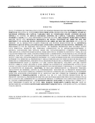 12 de Mayo de 2016 GACETA OFICIAL DE LA CIUDAD DE MÉXICO 45
E D I C T O S
E D I C T O S
“Independencia Judicial, Valor Institucional y respeto a
la autonomía”
E D I C T O.
EN EL CUADERNO DE TERCERIA EXCLUYENTE DE DOMINIO PROMOVIDO POR VICTORIA JUDITH LUCA
PORTUGAL RELATIVO AL JUICIO EJECUTIVO MERCANTIL PROMOVIDO POR FACTORING ANAHUAC,
SOCIEDAD ANÓNIMA DE CAPITAL VARIABLE HOY SU CESIONARIO FELIPE ANTONIO BUJALIL
SPINOLA EN CONTRA DE BINYAN SOCIEDAD ANÓNIMA DE CAPITAL VARIABLE, EXPEDIENTE
NÚMERO A- 1416/96, LA C. JUEZ TRIGÉSIMO CUARTO DE LO CIVIL, DRA. RAQUEL MARGARITA GARCÍA
INCLÁN, DICTÓ UNA SENTENCIA DEFINITIVA DE FECHA VEINTISEIS DE ABRIL DE DOS MIL
DIECISEIS Y UN AUTO DE FECHA VEINTINUEVE DE ABRIL DE DOS MIL DIECISEIS, EN LA QUE SE
ORDENÓ EN EL RESOLUTIVO CUARTO PUBLICAR LOS PUNTOS RESOLUTIVOS DE LA SENTENCIA
DEFINITIVA QUE SE SEÑALA EN LÍNEAS QUE ANTECEDEN, SIENDO LOS SIGUIENTES.- PRIMERO.- HA
PROCEDIDO LA VÍA DE TERCERÍA EXCLUYENTE DE DOMINIO, PROMOVIDA POR VICTORIA JUDITH
LUCA PORTUGAL, RESPECTO DEL INMUEBLE CONSISTENTE EN EL DEPARTAMENTONÚMERO 15
(QUINCE), LOCALIZADO DOS NIVELES ABAJO DEL ESTACIONAMIENTO CUBIERTO DEL EDIFICIO
UBICADO EN EL CONJUNTO HABITACIONAL MARCADO CON EL NÚMERO 96 (NOVENTA Y SEIS), DE LAS
CALLES DE PARQUE DE CÁDIZ, COLONIA PARQUES DE LA HERRADURA, EN HUIXQUILUCAN, ESTADO DE
MÉXICO, CON SUS CAJONES DE ESTACIONAMIENTO, ESTO ES LOS CAJONES DE ESTACIONAMIENTO
NUEVE Y DIEZ DEL ESTACIONAMIENTO INFERIOR Y EL CAJÓN NUMERO OCHO DEL ESTACIONAMIENTO
SUPERIOR Y EL DERECHO AL PROINDIVISO Y ÁREAS COMUNES QUE EN TODO LO QUE DE HECHO Y POR
DERECHO LE CORRESPONDA, INSCRITO EN EL REGISTRO PUBLICO DE LA PROPIEDAD Y DEL COMERCIO
CORRESPONDIENTE BAJO LA PARTIDA 1117 (MIL CIENTO DIECISIETE), VOLUMEN 1109 (MIL CIENTO
NUEVE), LIBRO 01 (UNO), SECCIÓN 01 (UNO), DONDE NO JUSTIFICÓ SU LEGITIMACIÓN ACTIVA EN LA
CAUSA; LA EJECUTANTE JUSTIFICÓ PARCIALMENTE SUS EXCEPCIONES Y DEFENSAS, Y LA EJECUTADA
SE CONSTITUYÓ EN REBELDÌA.- SEGUNDO.- SE DECLARA IMPROCEDENTE LA PRESENTE TERCERÍA
EXCLUYENTE DE DOMINIO, ATENTO AL CONSIDERANDO SEGUNDO DE LA PRESENTE RESOLUCIÓN.
TERCERO.- NO SE HACE ESPECIAL CONDENA EN COSTAS A NINGUNA DE LAS PARTES AL NO HABERSE
DADO LOS SUPUESTOS CONTENIDOS EN EL ARTICULO 1084 DEL CÓDIGO DE COMERCIO. CUARTO.-
NOTIFÍQUESE Y PERSONALMENTE A BINYAN, S.A. DE C.V., LOS PUNTOS RESOLUTIVOS DE LA
PRESENTE SENTENCIA, POR MEDIO DE EDICTOS QUE SE PUBLICARÁN POR TRES VECES CONSECUTIVAS
EN LA GACETA DEL GOBIERNO DE LA CIUDAD DE MÉXICO, Y EXPÍDASE UNA COPIA PARA QUEDAR EN
EL LEGAJO CORRESPONDIENTE.- ASÍ DEFINITIVAMENTE JUZGANDO, LO RESOLVIÓ Y FIRMA LA C.
JUEZ TRIGÉSIMO CUARTO DE LO CIVIL, DRA. RAQUEL MARGARITA GARCÍA INCLÁN, ANTE EL
SECRETARIO DE ACUERDOS LICENCIADO ARMANDO VÁZQUEZ NAVA, CON QUIEN ACTÚA, AUTORIZA
Y DA FE. DOY FE.
SECRETARIO DE ACUERDOS “A”.
(Firma)
LIC. ARMANDO VÁZQUEZ NAVA.
PARA SU PUBLICACIÓN EN LA GACETA DEL GOBIERNO DE LA CIUDAD DE MÉXICO, POR TRES VECES
CONSECUTIVAS.
 