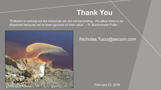 Thank You
Nicholas.Tucci@aecom.com
February 23, 2016
“Pollution is nothing but the resources we are not harvesting. We allow them to be
dispersed because we’ve been ignorant of their value” – R. Buckminster Fuller
 