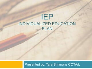 IEP
INDIVIDUALIZED EDUCATION
PLAN
Presented by: Tara Simmons COTA/L
 