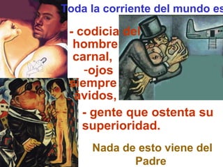 - gente que ostenta su superioridad. Nada de esto viene del Padre   1Jn 2,16  - codicia del   hombre   carnal, ojos  siempre  ávidos, Toda la corriente del mundo es: 