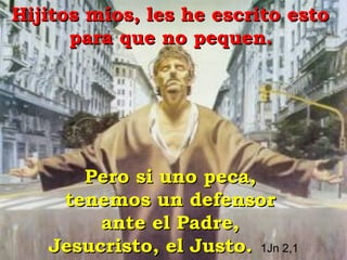 Hijitos míos, les he escrito esto  para que no pequen.   Pero si uno peca,  tenemos un defensor  ante el Padre,  Jesucristo, el Justo.   1Jn 2,1 
