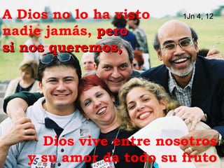 A Dios no lo ha visto  1Jn 4, 12   nadie jamás,  pero  si nos queremos, Dios vive entre nosotros  y su amor da todo su fruto   