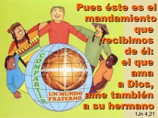 Pues éste es el mandamiento que  recibimos  de él:  el que  ama  a Dios,  ame también  a su hermano   1Jn 4,21  