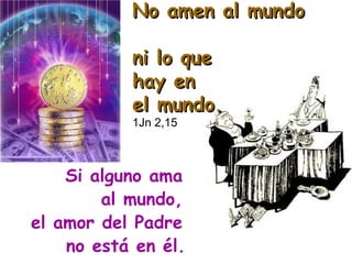 No amen al mundo  ni lo que  hay en  el mundo.  1Jn 2,15 Si alguno ama  al mundo,  el amor del Padre  no está en él.   