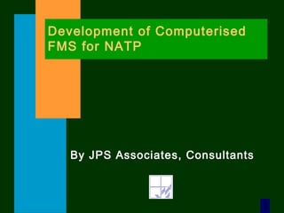 1
By JPS Associates, Consultants
Development of Computerised
FMS for NATP
 