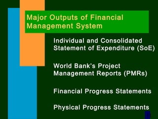 11
Major Outputs of Financial
Management System
Individual and Consolidated
Statement of Expenditure (SoE)
World Bank’s Project
Management Reports (PMRs)
Financial Progress Statements
Physical Progress Statements
 
