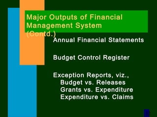 12
Major Outputs of Financial
Management System
(Contd.)
Annual Financial Statements
Budget Control Register
Exception Reports, viz.,
Budget vs. Releases
Grants vs. Expenditure
Expenditure vs. Claims
 