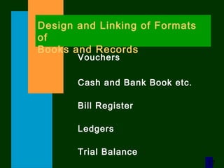 17
Design and Linking of Formats
of
Books and Records
Vouchers
Cash and Bank Book etc.
Bill Register
Ledgers
Trial Balance
 