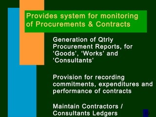 19
Provides system for monitoring
of Procurements & Contracts
Generation of Qtrly
Procurement Reports, for
‘Goods’, ‘Works’ and
‘Consultants’
Provision for recording
commitments, expenditures and
performance of contracts
Maintain Contractors /
Consultants Ledgers
 