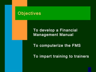 2
Objectives
To develop a Financial
Management Manual
To computerize the FMS
To impart training to trainers
 