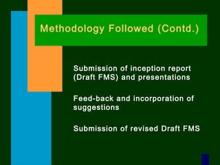 4
Methodology Followed (Contd.)
Submission of inception report
(Draft FMS) and presentations
Feed-back and incorporation of
suggestions
Submission of revised Draft FMS
 