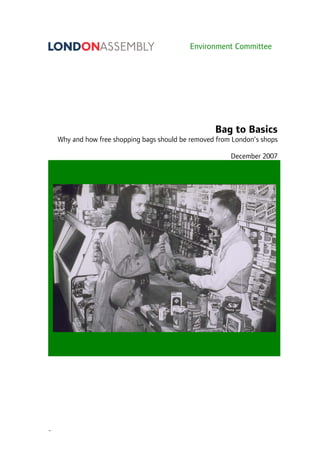 Environment Committee
Bag to Basics
Why and how free shopping bags should be removed from London’s shops
December 2007
-
 