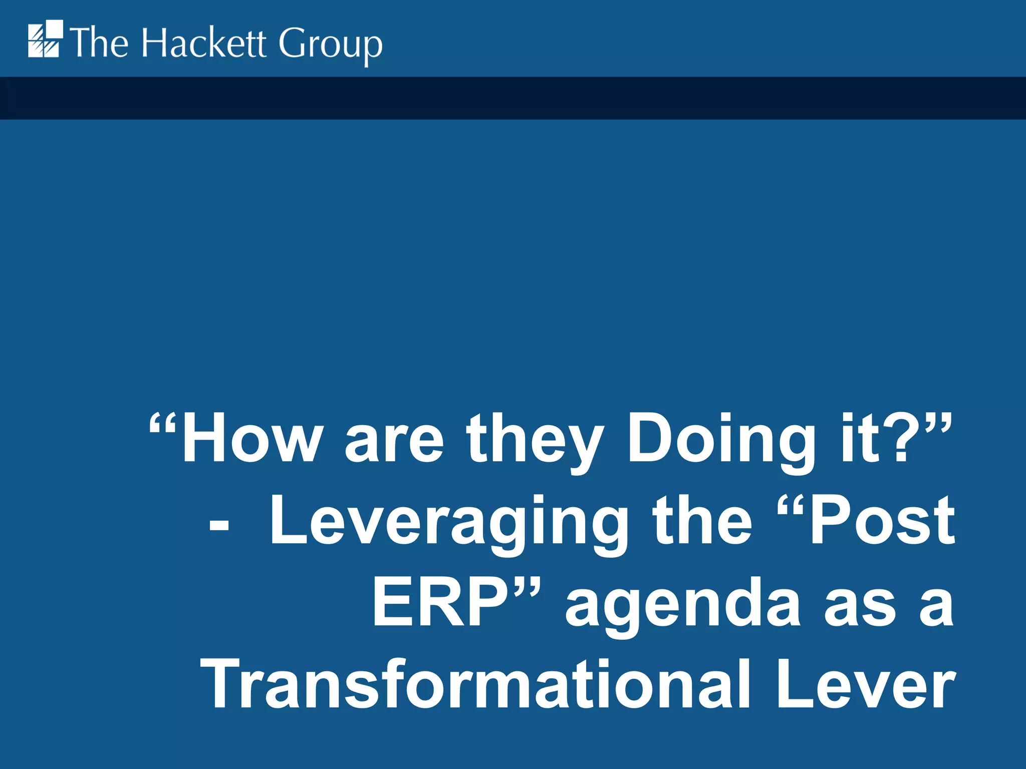 “How are they Doing it?”
- Leveraging the “Post
ERP” agenda as a
Transformational Lever
 