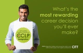 What’s the
most rewarding
career decision
you’ll ever
make?
CCLP designation holders rank among the world’s most
well-rounded supply chain logistics professionals
 