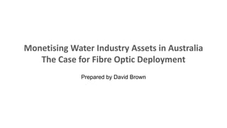 Monetising Water Industry Assets in Australia
The Case for Fibre Optic Deployment
Prepared by David Brown
 