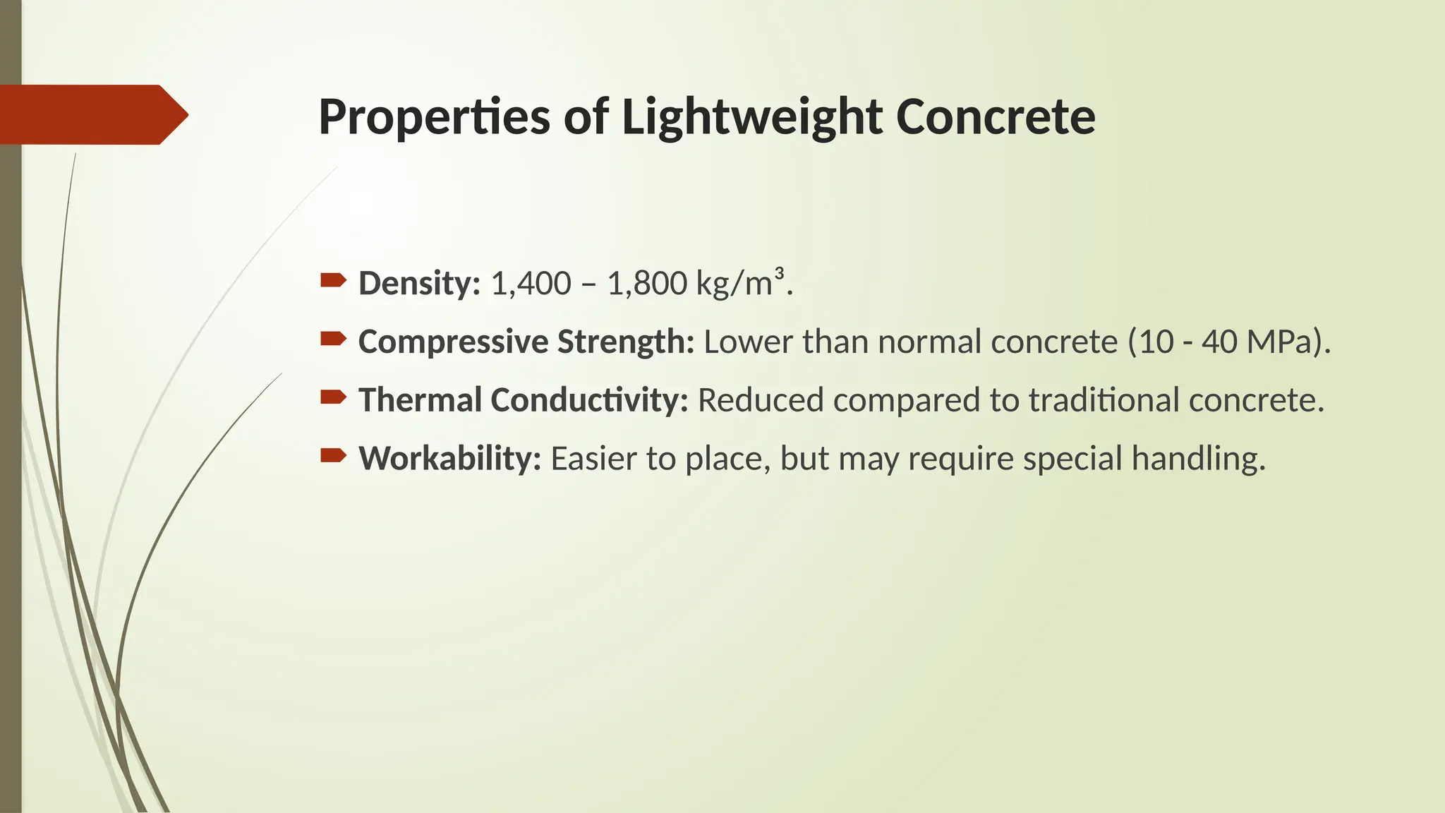 Properties of Lightweight Concrete
 Density: 1,400 – 1,800 kg/m³.
 Compressive Strength: Lower than normal concrete (10 - 40 MPa).
 Thermal Conductivity: Reduced compared to traditional concrete.
 Workability: Easier to place, but may require special handling.
 