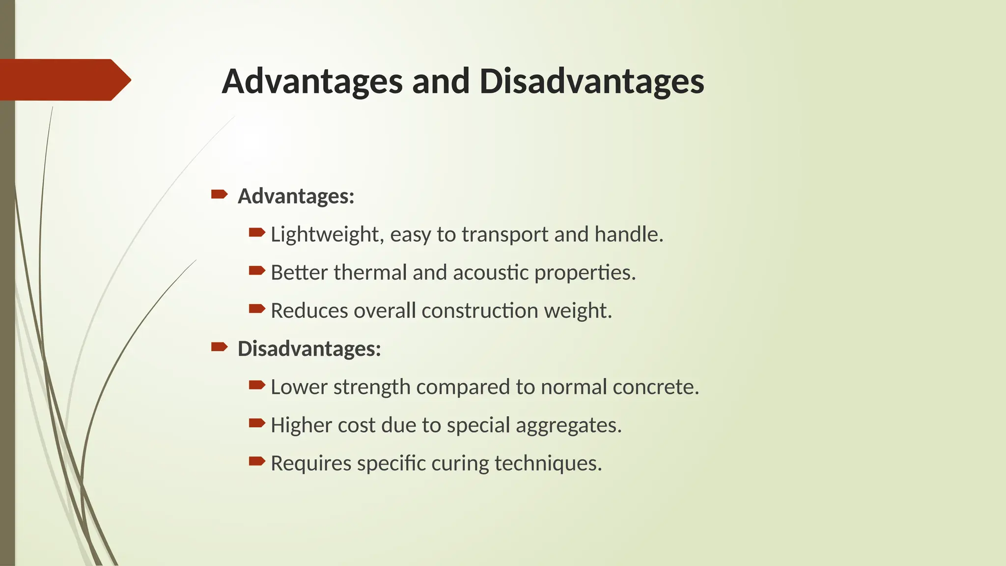 Advantages and Disadvantages
 Advantages:
Lightweight, easy to transport and handle.
Better thermal and acoustic properties.
Reduces overall construction weight.
 Disadvantages:
Lower strength compared to normal concrete.
Higher cost due to special aggregates.
Requires specific curing techniques.
 