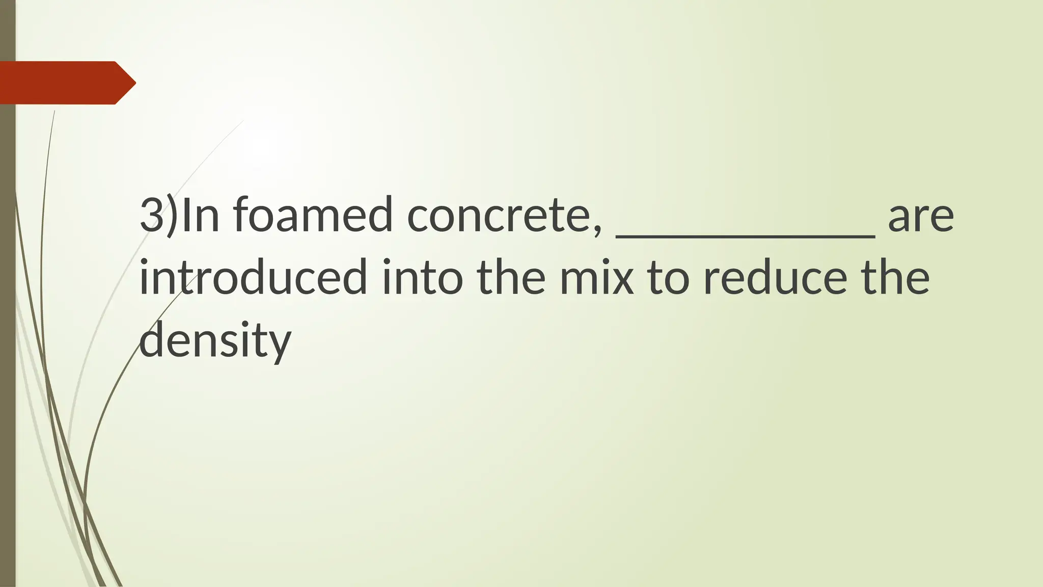 3)In foamed concrete, __________ are
introduced into the mix to reduce the
density
 