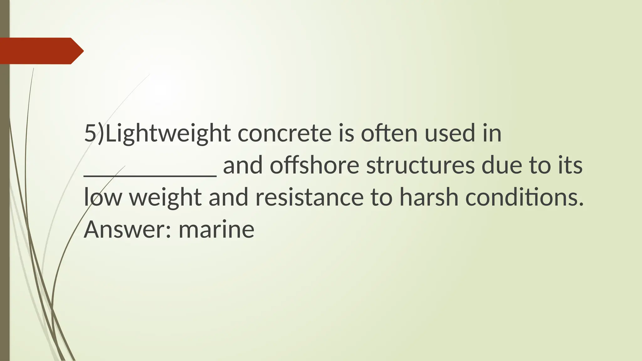 5)Lightweight concrete is often used in
__________ and offshore structures due to its
low weight and resistance to harsh conditions.
Answer: marine
 